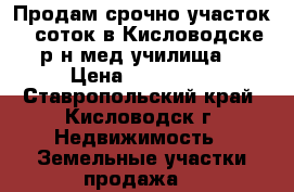 Продам срочно участок 6 соток в Кисловодске,р-н мед.училища. › Цена ­ 850 000 - Ставропольский край, Кисловодск г. Недвижимость » Земельные участки продажа   